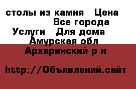 столы из камня › Цена ­ 55 000 - Все города Услуги » Для дома   . Амурская обл.,Архаринский р-н